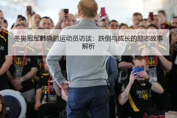 冬奥冠军韩晓鹏运动员访谈：跌倒与成长的励志故事解析